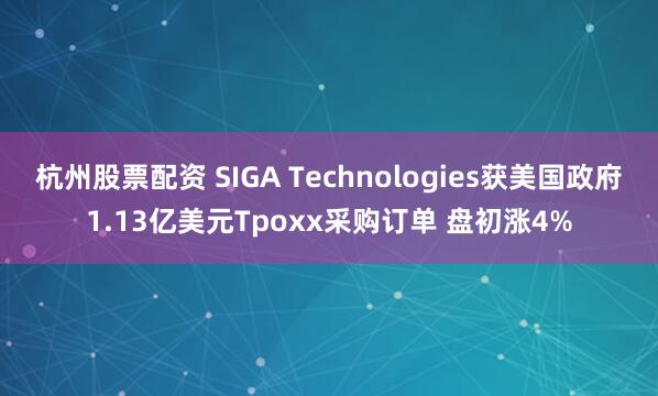 杭州股票配資 SIGA Technologies獲美國政府1.13億美元Tpoxx采購訂單 盤初漲4%