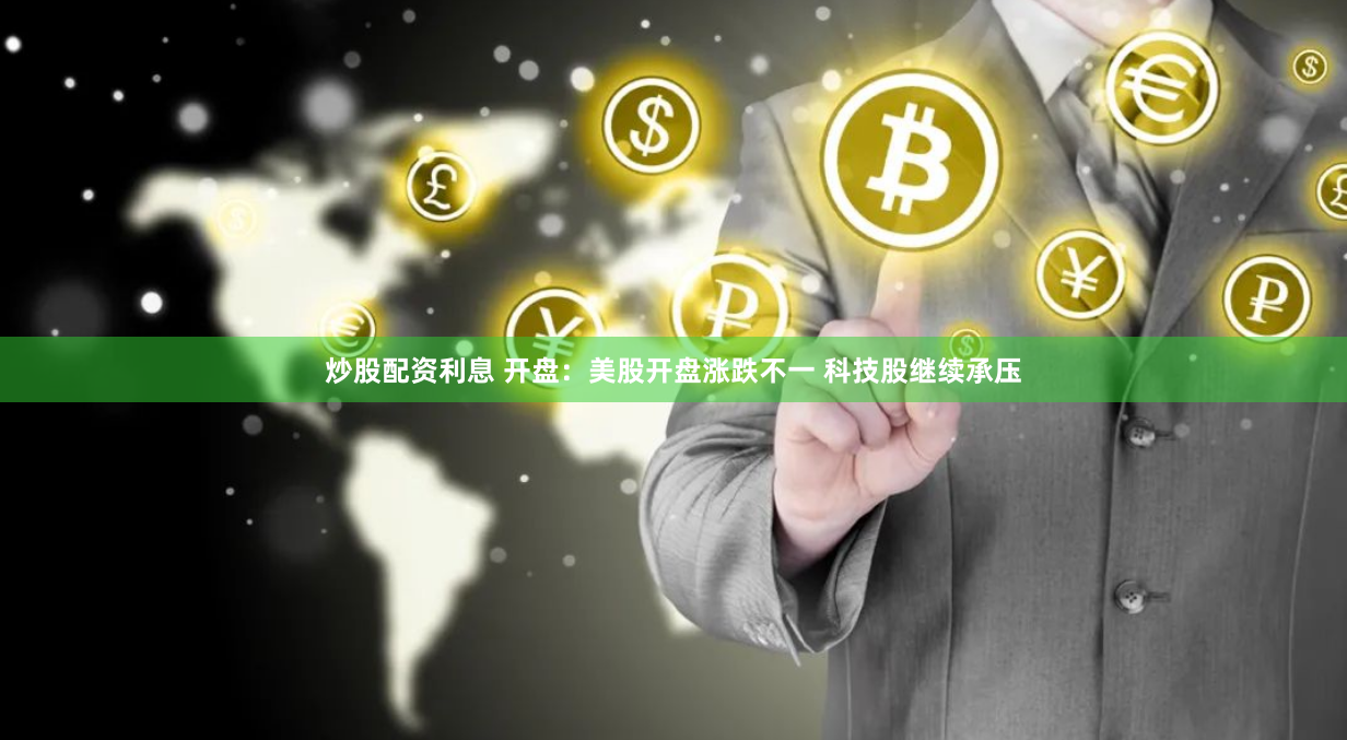 炒股配資利息 開盤：美股開盤漲跌不一 科技股繼續(xù)承壓