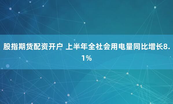股指期貨配資開(kāi)戶(hù) 上半年全社會(huì)用電量同比增長(zhǎng)8.1%