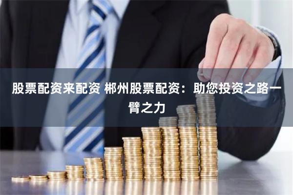股票配資來(lái)配資 郴州股票配資：助您投資之路一臂之力