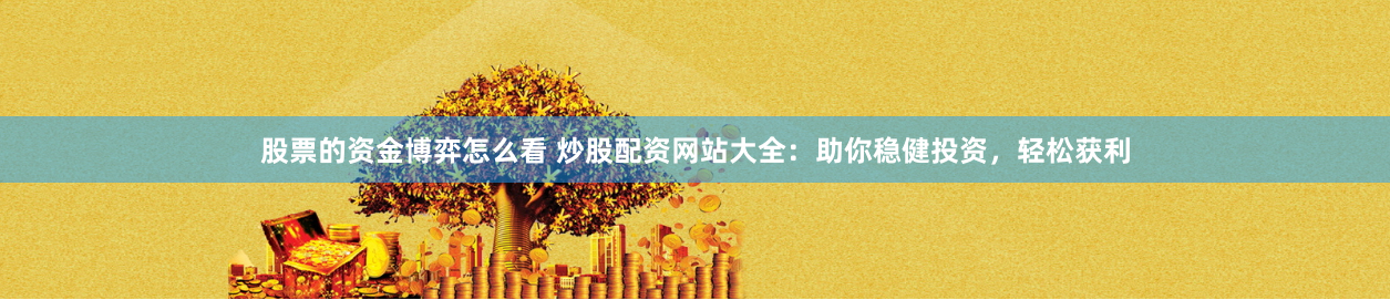 股票的資金博弈怎么看 炒股配資網(wǎng)站大全：助你穩(wěn)健投資，輕松獲利
