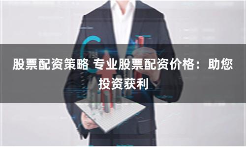 股票配資策略 專(zhuān)業(yè)股票配資價(jià)格：助您投資獲利