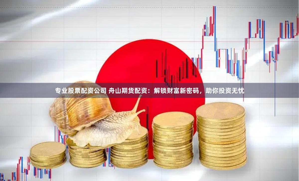專(zhuān)業(yè)股票配資公司 舟山期貨配資：解鎖財(cái)富新密碼，助你投資無(wú)憂