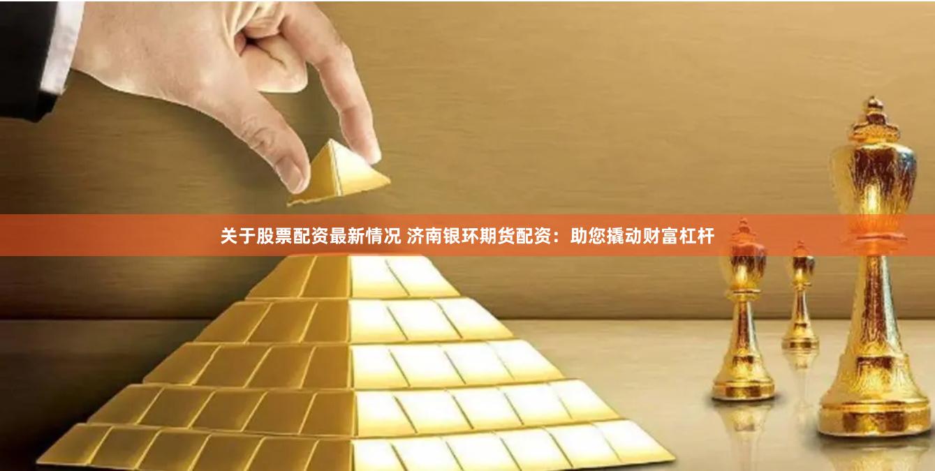 關(guān)于股票配資最新情況 濟(jì)南銀環(huán)期貨配資：助您撬動(dòng)財(cái)富杠桿