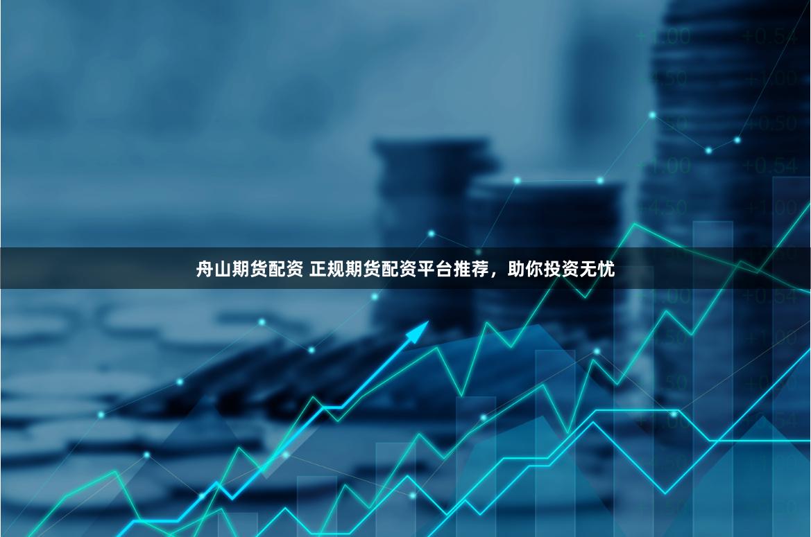 舟山期貨配資 正規(guī)期貨配資平臺(tái)推薦，助你投資無(wú)憂(yōu)
