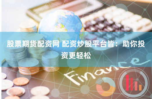 股票期貨配資網(wǎng) 配資炒股平臺(tái)皆：助你投資更輕松
