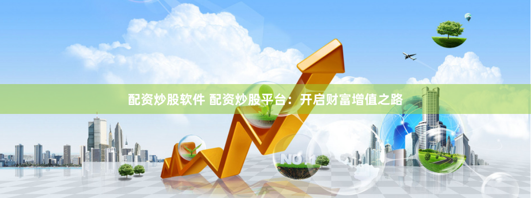 配資炒股軟件 配資炒股平臺(tái)：開(kāi)啟財(cái)富增值之路
