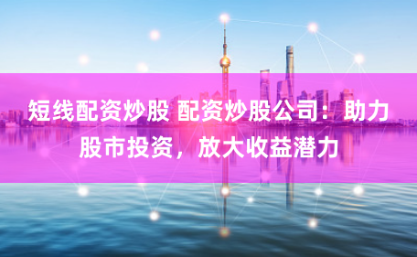 短線(xiàn)配資炒股 配資炒股公司：助力股市投資，放大收益潛力