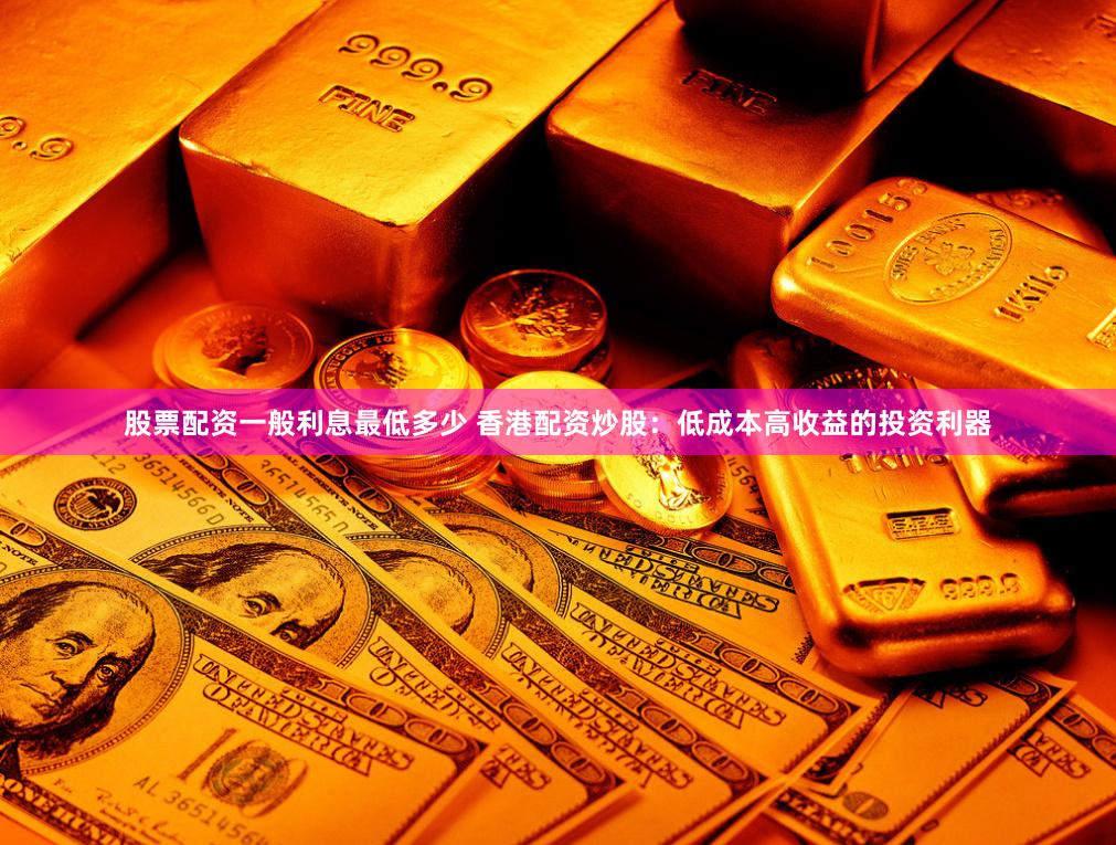 股票配資一般利息最低多少 香港配資炒股：低成本高收益的投資利器