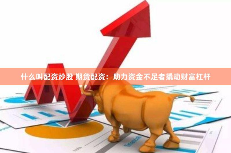 什么叫配資炒股 期貨配資：助力資金不足者撬動(dòng)財(cái)富杠桿