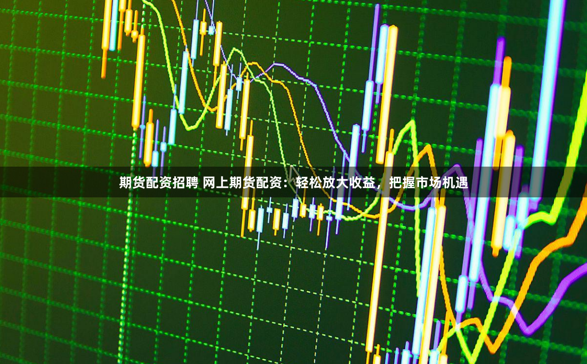 期貨配資招聘 網(wǎng)上期貨配資：輕松放大收益，把握市場(chǎng)機(jī)遇