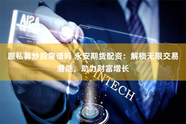 跟私募炒股靠譜嗎 永安期貨配資：解鎖無(wú)限交易潛能，助力財(cái)富增長(zhǎng)