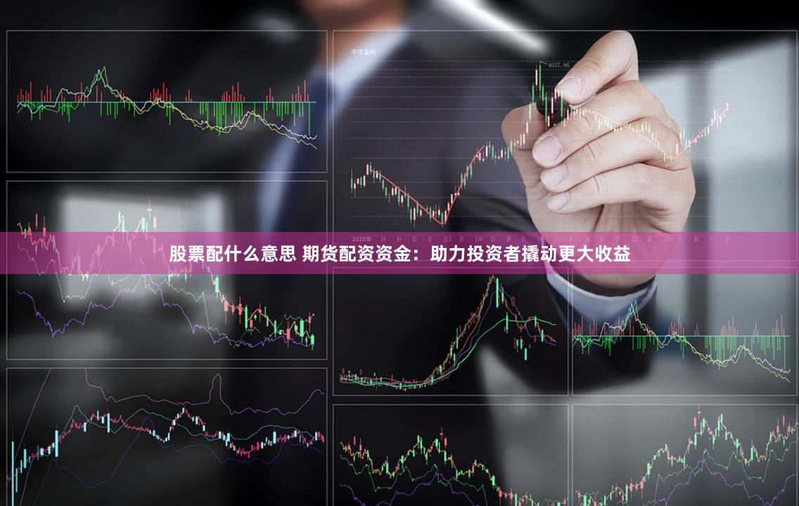 股票配什么意思 期貨配資資金：助力投資者撬動(dòng)更大收益