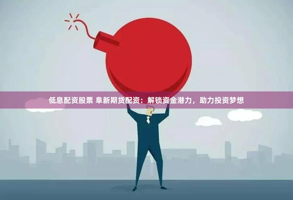 低息配資股票 阜新期貨配資：解鎖資金潛力，助力投資夢想