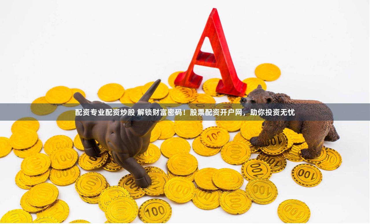 配資專業(yè)配資炒股 解鎖財富密碼！股票配資開戶網(wǎng)，助你投資無憂
