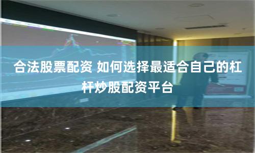 合法股票配資 如何選擇最適合自己的杠桿炒股配資平臺