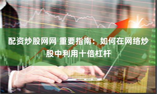配資炒股網(wǎng)網(wǎng) 重要指南：如何在網(wǎng)絡(luò)炒股中利用十倍杠桿