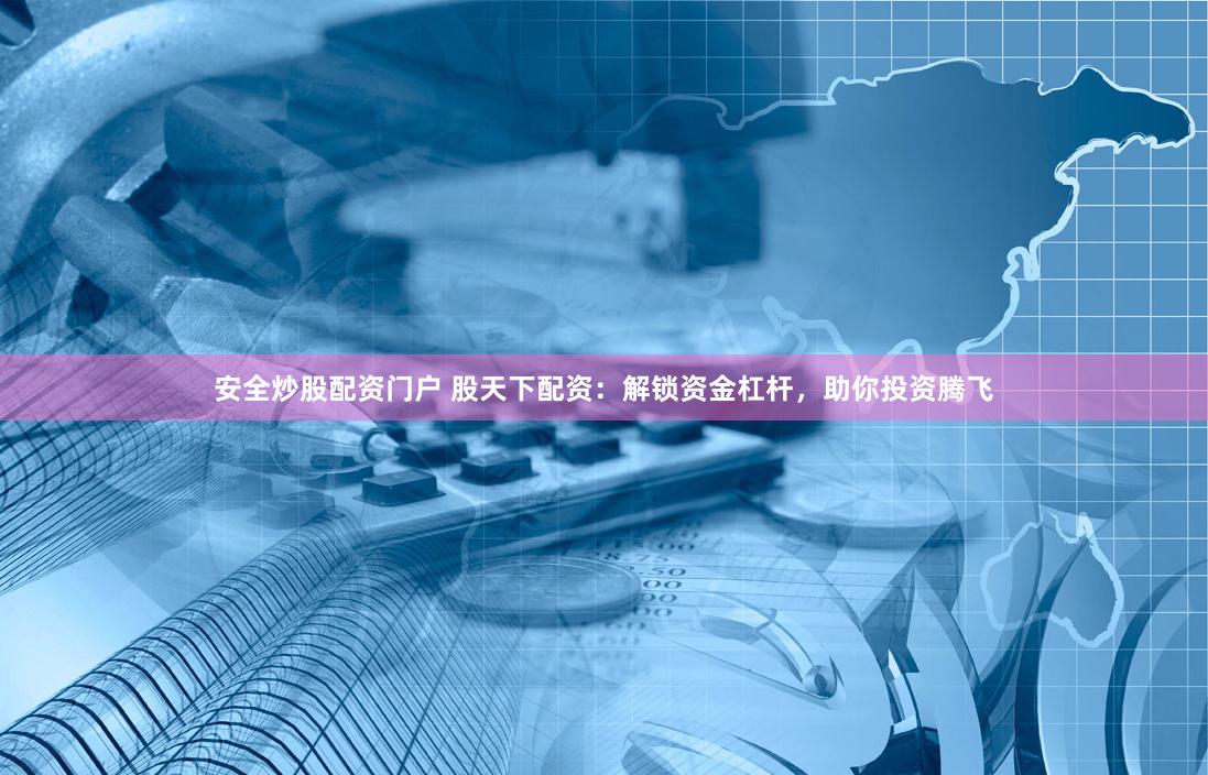安全炒股配資門戶 股天下配資：解鎖資金杠桿，助你投資騰飛