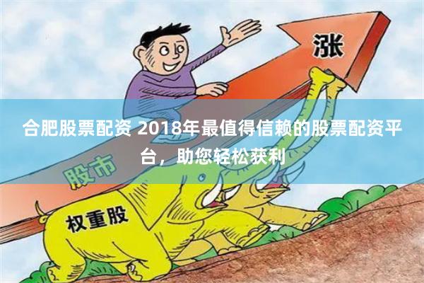 合肥股票配資 2018年最值得信賴的股票配資平臺，助您輕松獲利