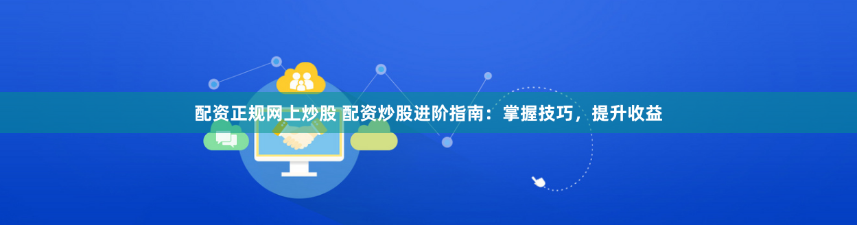 配資正規(guī)網(wǎng)上炒股 配資炒股進(jìn)階指南：掌握技巧，提升收益