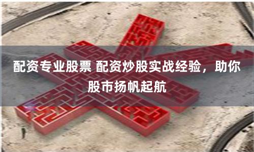 配資專業(yè)股票 配資炒股實戰(zhàn)經(jīng)驗，助你股市揚(yáng)帆起航