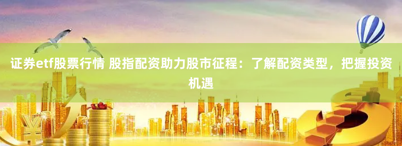 證券etf股票行情 股指配資助力股市征程：了解配資類型，把握投資機(jī)遇