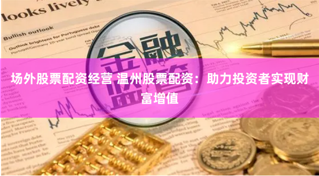 場外股票配資經(jīng)營 溫州股票配資：助力投資者實現(xiàn)財富增值