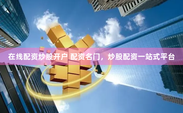 在線配資炒股開戶 配資名門，炒股配資一站式平臺