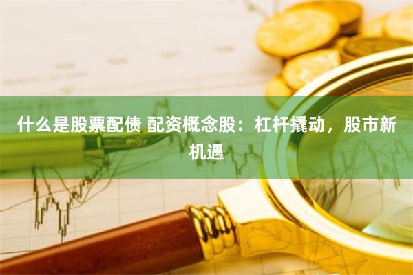 什么是股票配債 配資概念股：杠桿撬動，股市新機(jī)遇