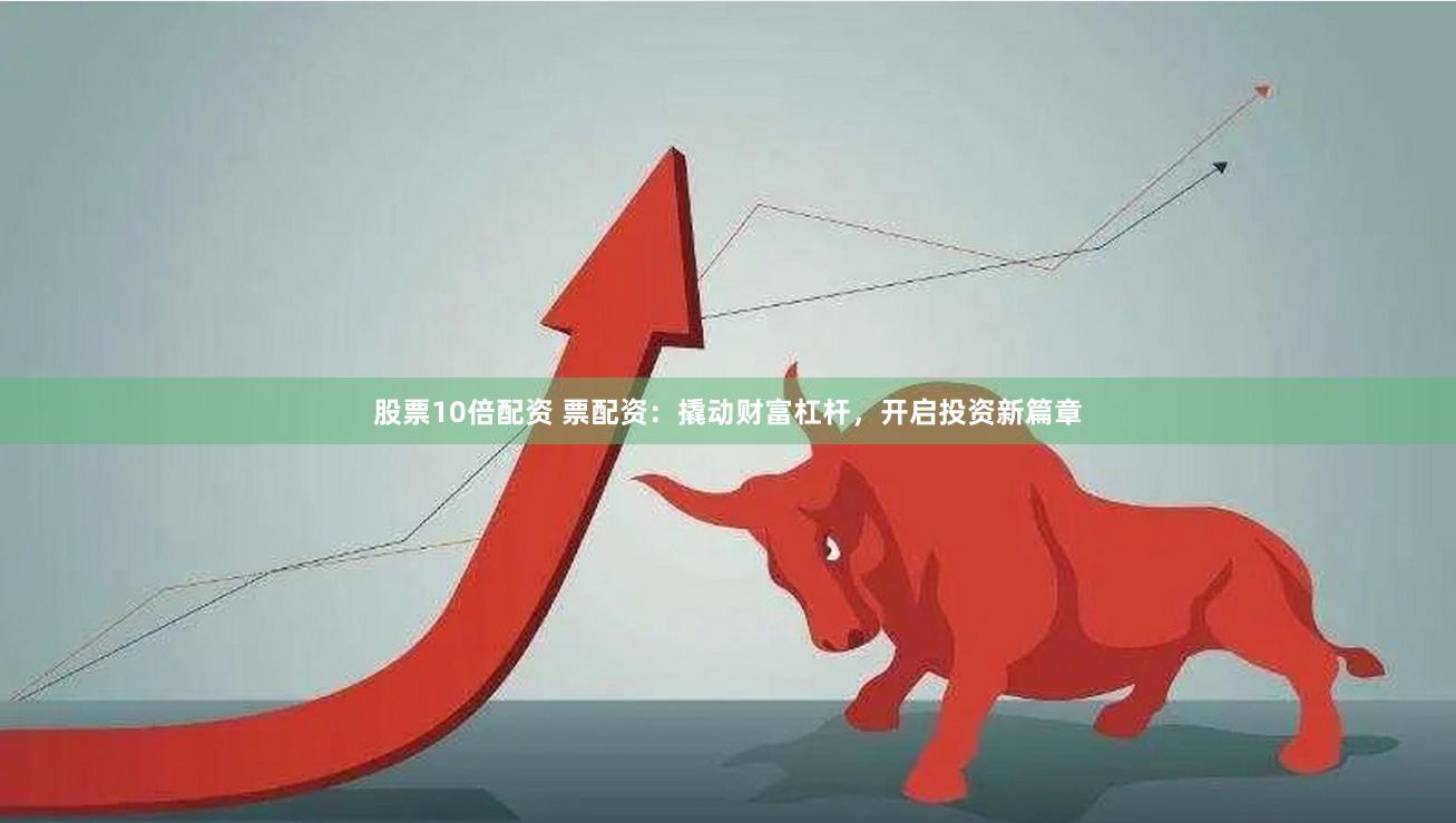股票10倍配資 票配資：撬動財富杠桿，開啟投資新篇章