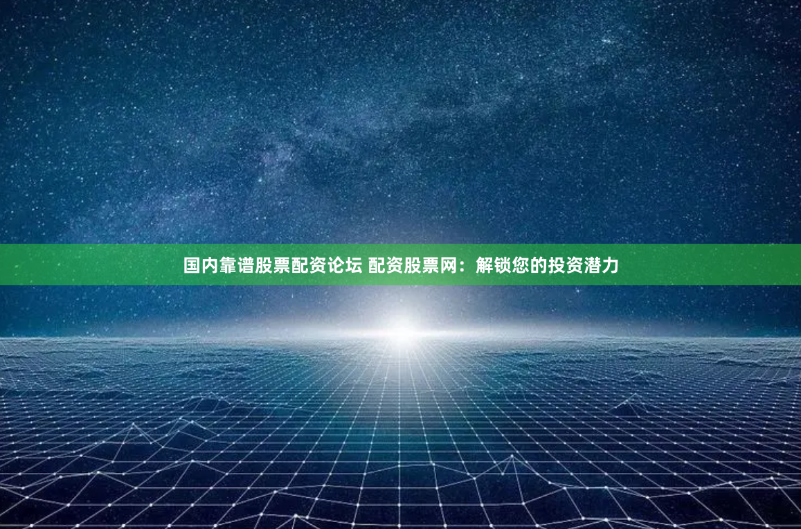 國內(nèi)靠譜股票配資論壇 配資股票網(wǎng)：解鎖您的投資潛力