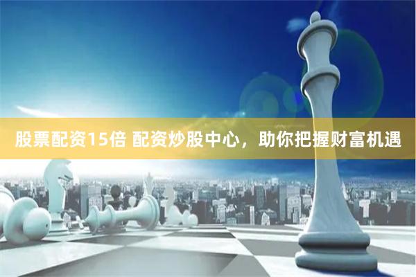 股票配資15倍 配資炒股中心，助你把握財富機(jī)遇