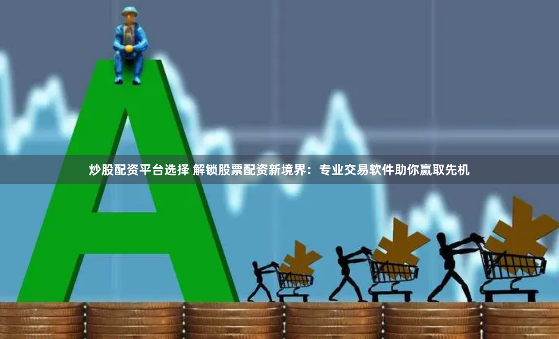 炒股配資平臺選擇 解鎖股票配資新境界：專業(yè)交易軟件助你贏取先機(jī)