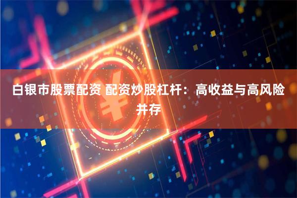 白銀市股票配資 配資炒股杠桿：高收益與高風(fēng)險(xiǎn)并存