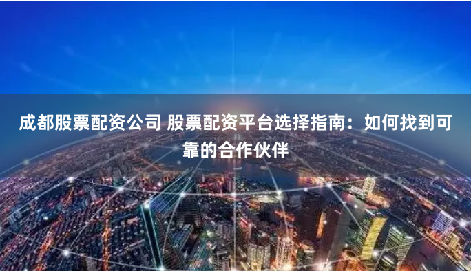 成都股票配資公司 股票配資平臺(tái)選擇指南：如何找到可靠的合作伙伴