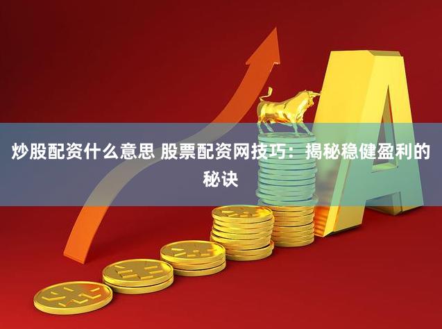 炒股配資什么意思 股票配資網(wǎng)技巧：揭秘穩(wěn)健盈利的秘訣