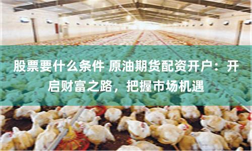 股票要什么條件 原油期貨配資開(kāi)戶：開(kāi)啟財(cái)富之路，把握市場(chǎng)機(jī)遇