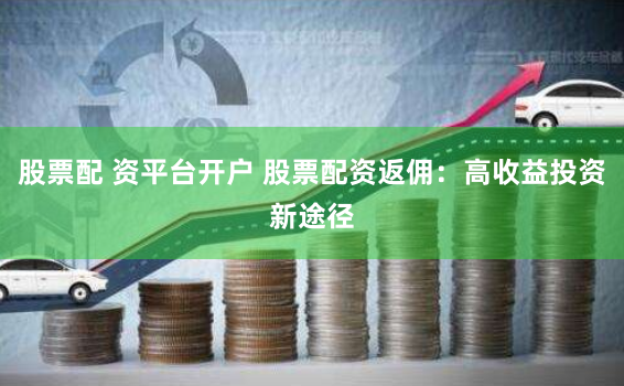 股票配 資平臺(tái)開(kāi)戶 股票配資返傭：高收益投資新途徑