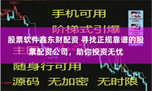 股票軟件鑫東財(cái)配資 尋找正規(guī)靠譜的股票配資公司，助你投資無(wú)憂