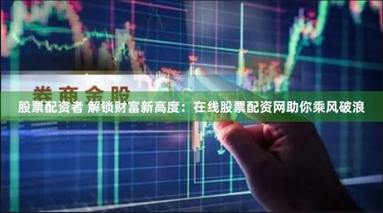 股票配資者 解鎖財(cái)富新高度：在線股票配資網(wǎng)助你乘風(fēng)破浪