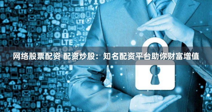 網(wǎng)絡股票配資 配資炒股：知名配資平臺助你財富增值