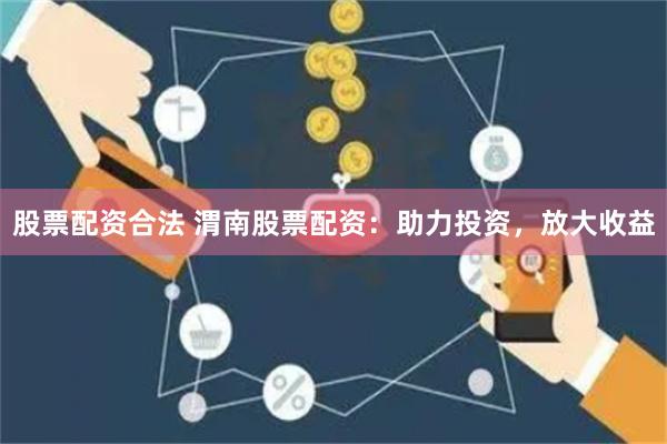 股票配資合法 渭南股票配資：助力投資，放大收益